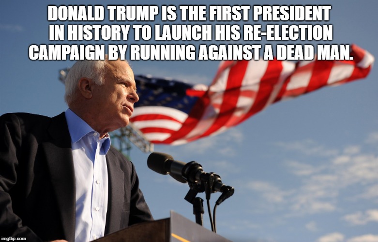 john mccain | DONALD TRUMP IS THE FIRST PRESIDENT IN HISTORY TO LAUNCH HIS RE-ELECTION CAMPAIGN BY RUNNING AGAINST A DEAD MAN. | image tagged in john mccain | made w/ Imgflip meme maker