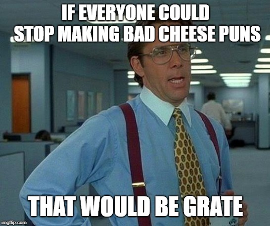 That Would Be Great | IF EVERYONE COULD STOP MAKING BAD CHEESE PUNS; THAT WOULD BE GRATE | image tagged in memes,that would be great | made w/ Imgflip meme maker