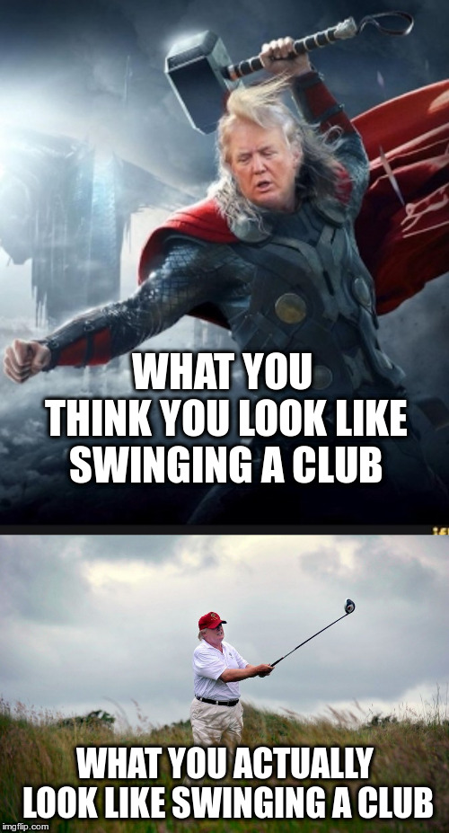 Hammer of Thor, yeah right! | WHAT YOU THINK YOU LOOK LIKE SWINGING A CLUB; WHAT YOU ACTUALLY LOOK LIKE SWINGING A CLUB | image tagged in pm trump,humor,trump,trump golf,thor,funny | made w/ Imgflip meme maker