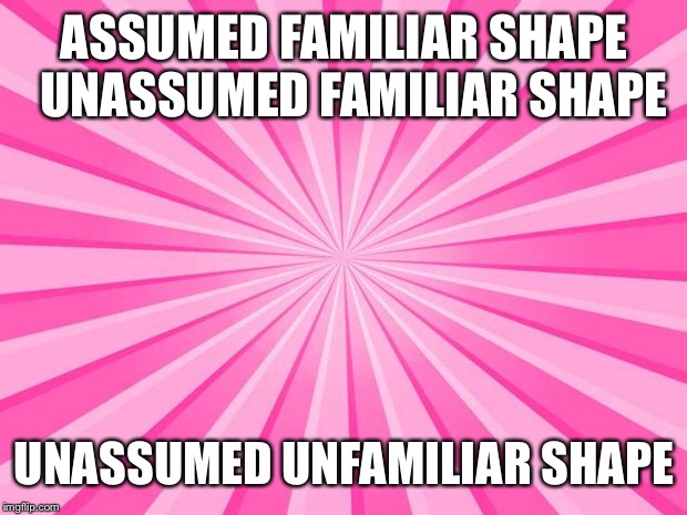 Pink Blank Background | ASSUMED FAMILIAR SHAPE 
UNASSUMED FAMILIAR SHAPE; UNASSUMED UNFAMILIAR SHAPE | image tagged in pink blank background | made w/ Imgflip meme maker