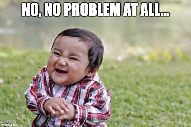 Evil Toddler Meme | NO, NO PROBLEM AT ALL... | image tagged in memes,evil toddler | made w/ Imgflip meme maker