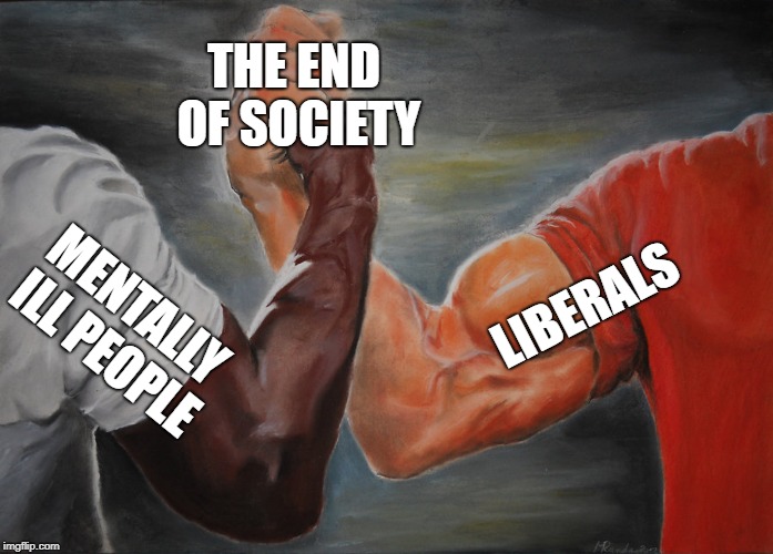 Epic Handshake | THE END OF SOCIETY; LIBERALS; MENTALLY ILL PEOPLE | image tagged in epic handshake | made w/ Imgflip meme maker