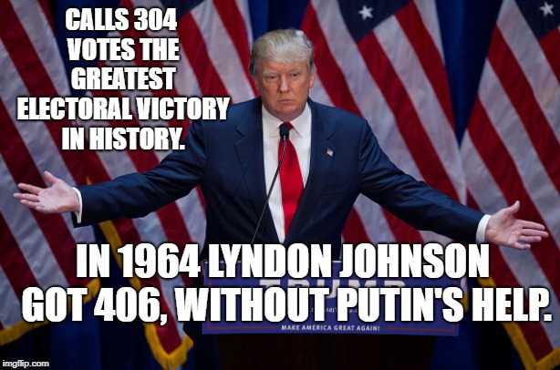Donald Trump | CALLS 304 VOTES THE GREATEST ELECTORAL VICTORY IN HISTORY. IN 1964 LYNDON JOHNSON GOT 406, WITHOUT PUTIN'S HELP. | image tagged in donald trump | made w/ Imgflip meme maker