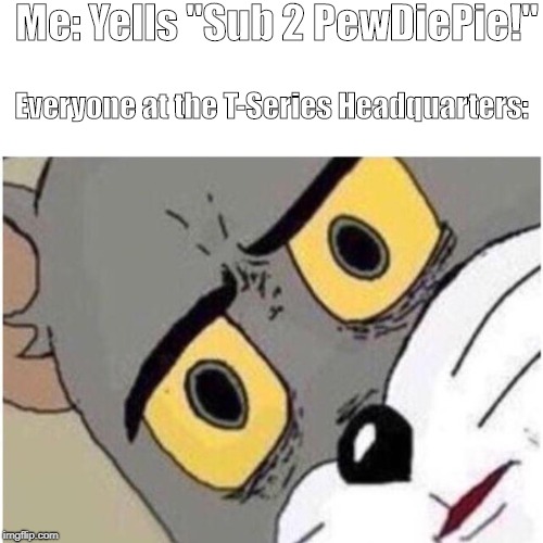 Tom discussed | Me: Yells "Sub 2 PewDiePie!"; Everyone at the T-Series Headquarters: | image tagged in tom discussed | made w/ Imgflip meme maker