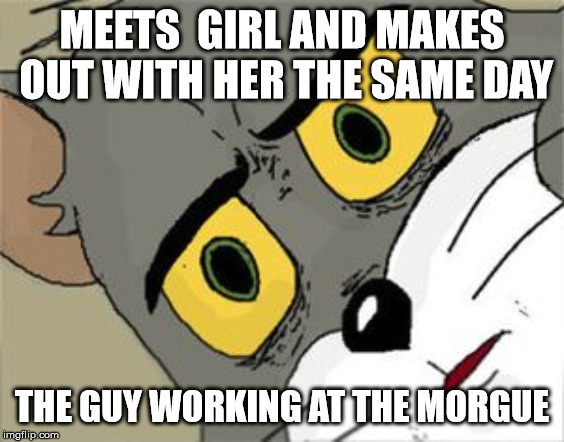 Unsettled Tom | MEETS  GIRL AND MAKES OUT WITH HER THE SAME DAY; THE GUY WORKING AT THE MORGUE | image tagged in unsettled tom | made w/ Imgflip meme maker