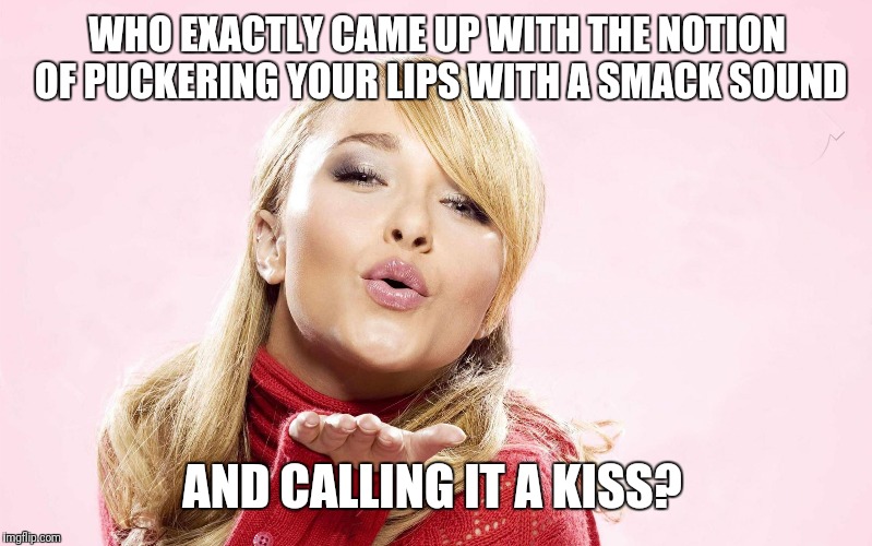 hayden blow kiss | WHO EXACTLY CAME UP WITH THE NOTION OF PUCKERING YOUR LIPS WITH A SMACK SOUND; AND CALLING IT A KISS? | image tagged in hayden blow kiss | made w/ Imgflip meme maker