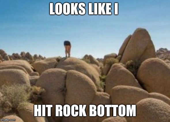 LOOKS LIKE I; HIT ROCK BOTTOM | image tagged in rocks,butts | made w/ Imgflip meme maker