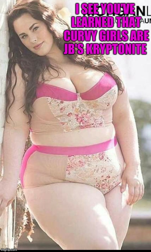 I SEE YOU'VE LEARNED THAT CURVY GIRLS ARE JB'S KRYPTONITE | made w/ Imgflip meme maker