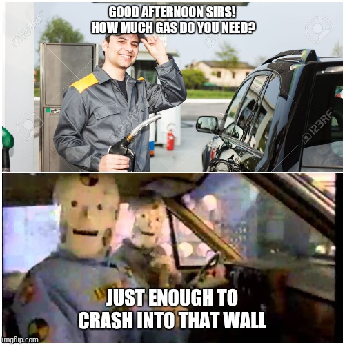 The logic of crash test dummies  | GOOD AFTERNOON SIRS! HOW MUCH GAS DO YOU NEED? JUST ENOUGH TO CRASH INTO THAT WALL | image tagged in gas | made w/ Imgflip meme maker