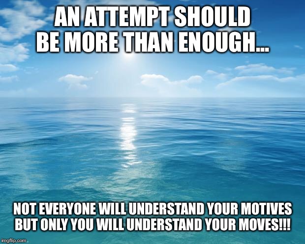 ocean | AN ATTEMPT SHOULD BE MORE THAN ENOUGH... NOT EVERYONE WILL UNDERSTAND YOUR MOTIVES BUT ONLY YOU WILL UNDERSTAND YOUR MOVES!!! | image tagged in ocean | made w/ Imgflip meme maker