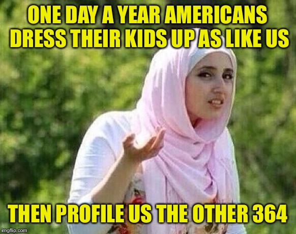 confused arab lady |  ONE DAY A YEAR AMERICANS DRESS THEIR KIDS UP AS LIKE US; THEN PROFILE US THE OTHER 364 | image tagged in confused arab lady | made w/ Imgflip meme maker