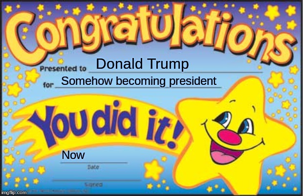 Happy Star Congratulations | Donald Trump; Somehow becoming president; Now | image tagged in memes,happy star congratulations | made w/ Imgflip meme maker