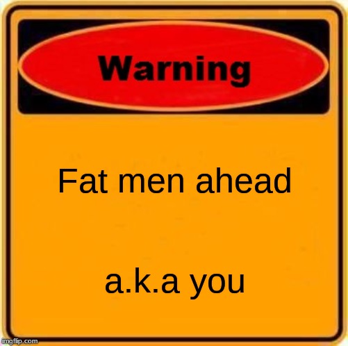 Warning Sign | Fat men ahead; a.k.a you | image tagged in memes,warning sign | made w/ Imgflip meme maker