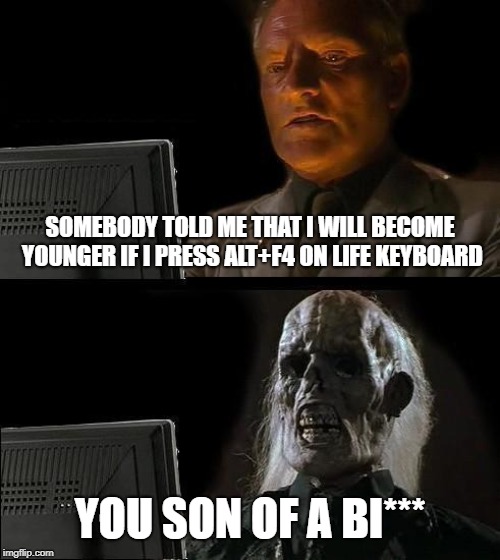 I'll Just Wait Here | SOMEBODY TOLD ME THAT I WILL BECOME YOUNGER IF I PRESS ALT+F4 ON LIFE KEYBOARD; YOU SON OF A BI*** | image tagged in memes,ill just wait here | made w/ Imgflip meme maker