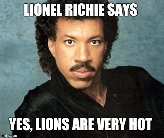 Lionel Richie Hello | LIONEL RICHIE SAYS YES, LIONS ARE VERY HOT | image tagged in lionel richie hello | made w/ Imgflip meme maker