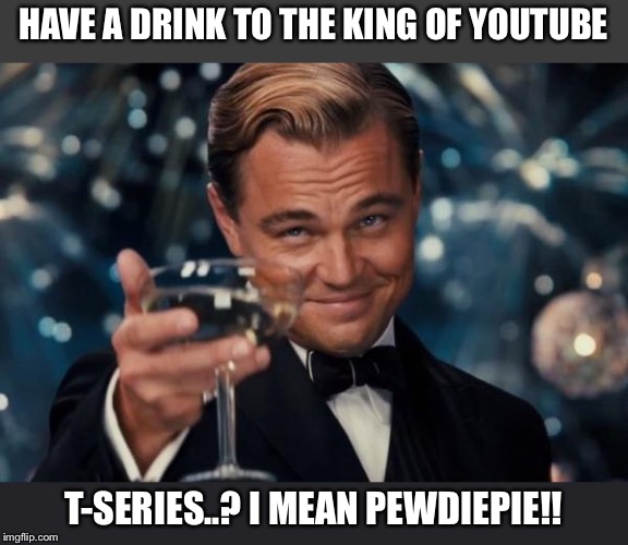 Leonardo Dicaprio Cheers Meme | HAVE A DRINK TO THE KING OF YOUTUBE; T-SERIES..?
I MEAN PEWDIEPIE!! | image tagged in memes,leonardo dicaprio cheers | made w/ Imgflip meme maker