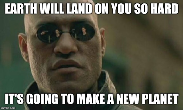 Oof! | EARTH WILL LAND ON YOU SO HARD; IT'S GOING TO MAKE A NEW PLANET | image tagged in memes,matrix morpheus,oof,funny,get rekt,roasted | made w/ Imgflip meme maker