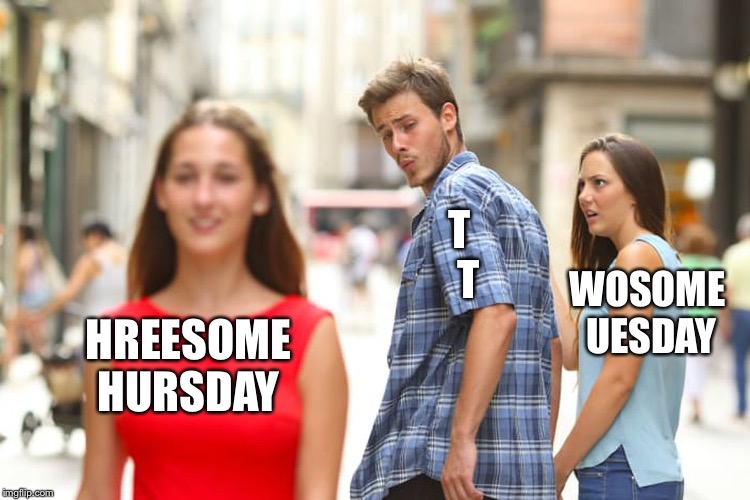 Distracted Boyfriend Meme | HREESOME HURSDAY T 
T WOSOME UESDAY | image tagged in memes,distracted boyfriend | made w/ Imgflip meme maker