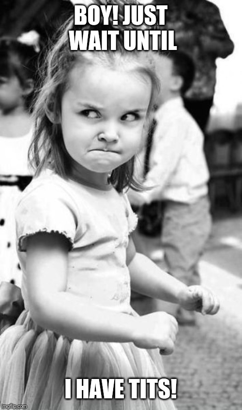 Angry Toddler | BOY! JUST WAIT UNTIL; I HAVE TITS! | image tagged in memes,angry toddler | made w/ Imgflip meme maker