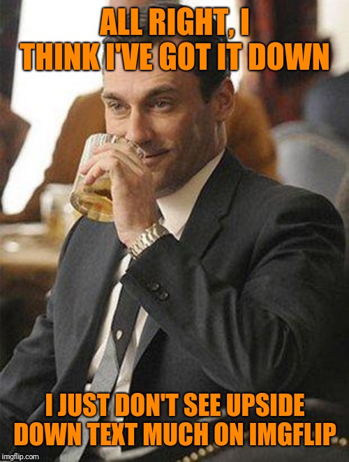 Don Draper Drinking | ALL RIGHT, I THINK I'VE GOT IT DOWN I JUST DON'T SEE UPSIDE DOWN TEXT MUCH ON IMGFLIP | image tagged in don draper drinking | made w/ Imgflip meme maker