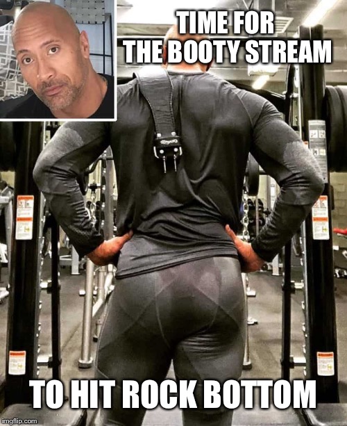 It was only a matter of time, wasn't it? | TIME FOR THE BOOTY STREAM; TO HIT ROCK BOTTOM | image tagged in dwayne johnson,rock bottom | made w/ Imgflip meme maker