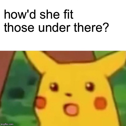 Surprised Pikachu Meme | how'd she fit those under there? | image tagged in memes,surprised pikachu | made w/ Imgflip meme maker