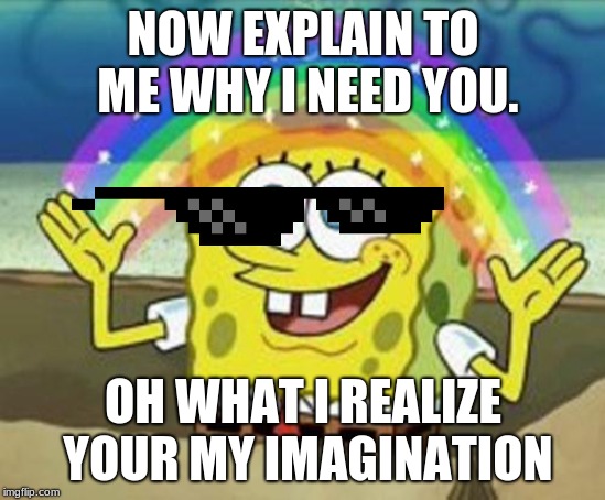 this is why you don't make imaginary friends when your young. | NOW EXPLAIN TO ME WHY I NEED YOU. OH WHAT I REALIZE YOUR MY IMAGINATION | image tagged in sponge bob | made w/ Imgflip meme maker
