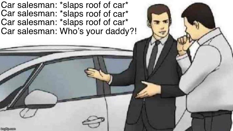 Car Salesman Slaps Roof Of Car | Car salesman: *slaps roof of car*; Car salesman: *slaps roof of car*; Car salesman: *slaps roof of car*; Car salesman: Who’s your daddy?! | image tagged in memes,car salesman slaps roof of car | made w/ Imgflip meme maker