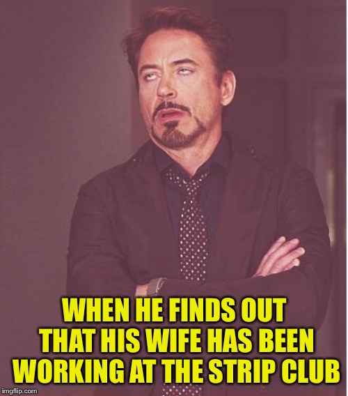 Face You Make Robert Downey Jr Meme | WHEN HE FINDS OUT THAT HIS WIFE HAS BEEN WORKING AT THE STRIP CLUB | image tagged in memes,face you make robert downey jr | made w/ Imgflip meme maker