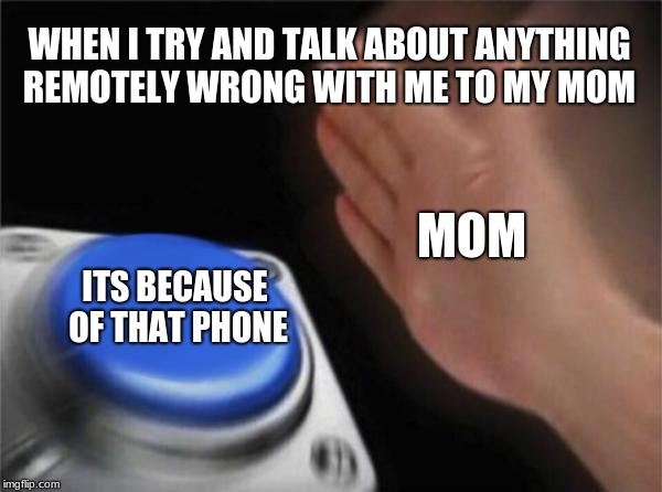 Blank Nut Button | WHEN I TRY AND TALK ABOUT ANYTHING REMOTELY WRONG WITH ME TO MY MOM; MOM; ITS BECAUSE OF THAT PHONE | image tagged in memes,blank nut button | made w/ Imgflip meme maker