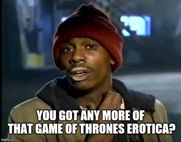 Y'all Got Any More Of That | YOU GOT ANY MORE OF THAT GAME OF THRONES EROTICA? | image tagged in memes,y'all got any more of that | made w/ Imgflip meme maker