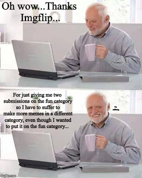 I sometimes hate this website... | Oh wow...Thanks Imgflip... For just giving me two submissions on the fun category so I have to suffer to make more memes in a different category, even though I wanted to put it on the fun category... I'm suffering | image tagged in memes,hide the pain harold,i'm fine | made w/ Imgflip meme maker