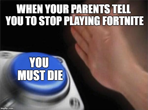 Blank Nut Button | WHEN YOUR PARENTS TELL YOU TO STOP PLAYING FORTNITE; YOU MUST DIE | image tagged in memes,blank nut button | made w/ Imgflip meme maker