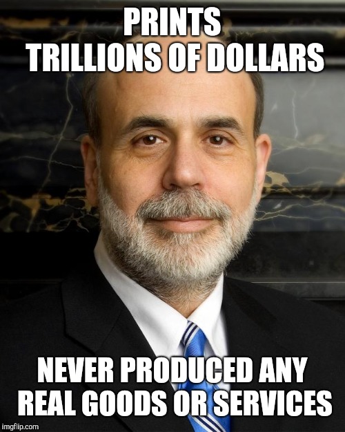 Ben Bernanke | PRINTS TRILLIONS OF DOLLARS; NEVER PRODUCED ANY REAL GOODS OR SERVICES | image tagged in ben bernanke | made w/ Imgflip meme maker