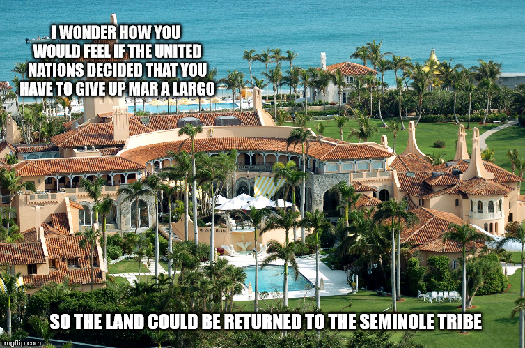 I WONDER HOW YOU WOULD FEEL IF THE UNITED NATIONS DECIDED THAT YOU HAVE TO GIVE UP MAR A LARGO; SO THE LAND COULD BE RETURNED TO THE SEMINOLE TRIBE | image tagged in golan heights,disputed lands,golanheights,israel,trump,maralargo | made w/ Imgflip meme maker