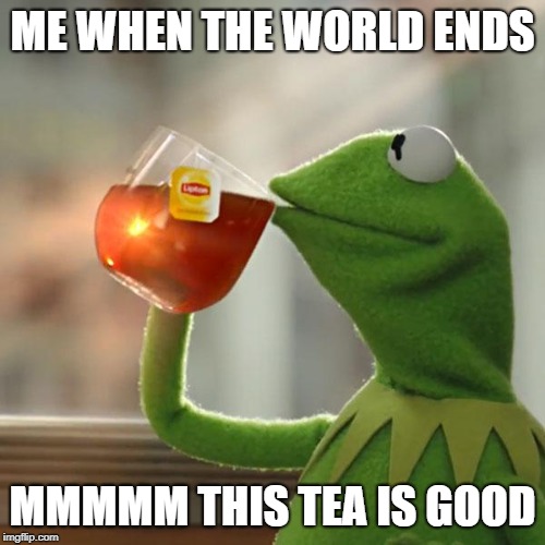 But That's None Of My Business | ME WHEN THE WORLD ENDS; MMMMM THIS TEA IS GOOD | image tagged in memes,but thats none of my business,kermit the frog | made w/ Imgflip meme maker