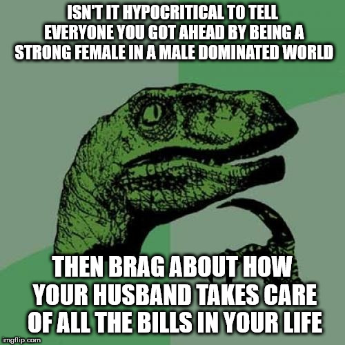 These women are the ones to call male a PoS for wanting to share responsibilities | ISN'T IT HYPOCRITICAL TO TELL EVERYONE YOU GOT AHEAD BY BEING A STRONG FEMALE IN A MALE DOMINATED WORLD; THEN BRAG ABOUT HOW YOUR HUSBAND TAKES CARE OF ALL THE BILLS IN YOUR LIFE | image tagged in memes,philosoraptor | made w/ Imgflip meme maker