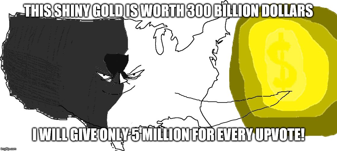 Ultra Serious America (rewards you) | THIS SHINY GOLD IS WORTH 300 BILLION DOLLARS; I WILL GIVE ONLY 5 MILLION FOR EVERY UPVOTE! | image tagged in ultra serious america rewards you | made w/ Imgflip meme maker