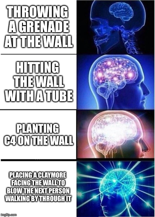 Expanding Brain | THROWING A GRENADE AT THE WALL; HITTING THE WALL WITH A TUBE; PLANTING C4 ON THE WALL; PLACING A CLAYMORE FACING THE WALL TO BLOW THE NEXT PERSON WALKING BY THROUGH IT | image tagged in memes,expanding brain | made w/ Imgflip meme maker