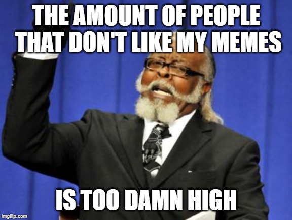 Too Damn High | THE AMOUNT OF PEOPLE THAT DON'T LIKE MY MEMES; IS TOO DAMN HIGH | image tagged in memes,too damn high | made w/ Imgflip meme maker