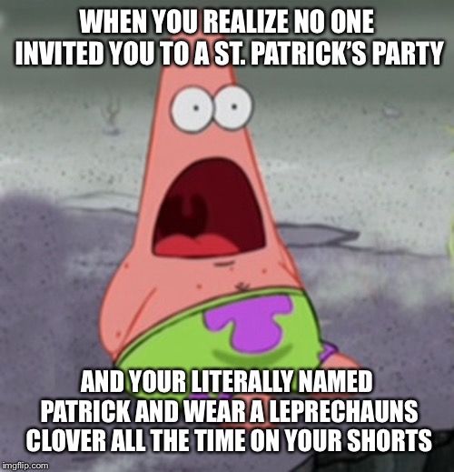 The hard life of Patrick star | WHEN YOU REALIZE NO ONE INVITED YOU TO A ST. PATRICK’S PARTY; AND YOUR LITERALLY NAMED PATRICK AND WEAR A LEPRECHAUNS CLOVER ALL THE TIME ON YOUR SHORTS | image tagged in st patricks day,patrick star,surprised patrick | made w/ Imgflip meme maker