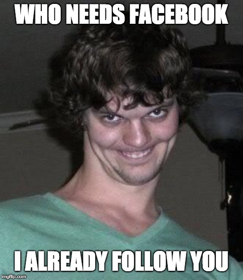 Creepy guy  | WHO NEEDS FACEBOOK I ALREADY FOLLOW YOU | image tagged in creepy guy | made w/ Imgflip meme maker