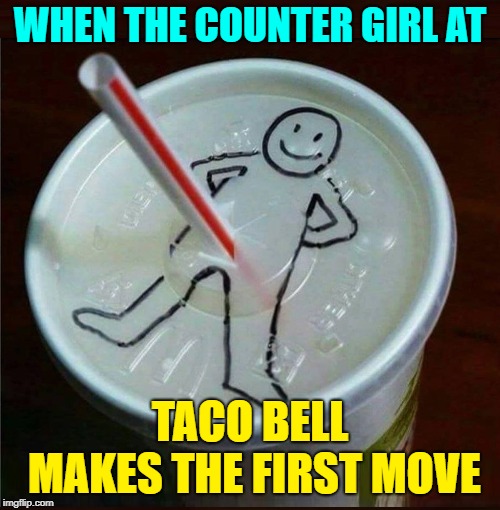 Hats Off to Fast Food Employees who go the Extra Mile | WHEN THE COUNTER GIRL AT; TACO BELL MAKES THE FIRST MOVE | image tagged in vince vance,fountain drinks,soda,sharpie drawing on cup,plastic straws,don't ban straws | made w/ Imgflip meme maker