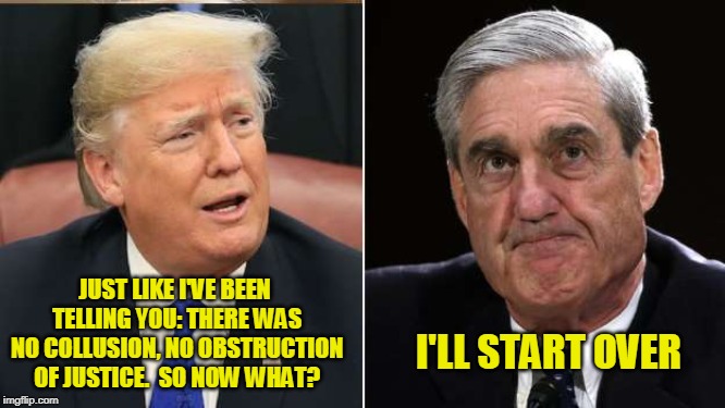 Investigation Reboot | JUST LIKE I'VE BEEN TELLING YOU: THERE WAS NO COLLUSION, NO OBSTRUCTION OF JUSTICE.  SO NOW WHAT? I'LL START OVER | image tagged in president trump,trump russia,robert mueller | made w/ Imgflip meme maker