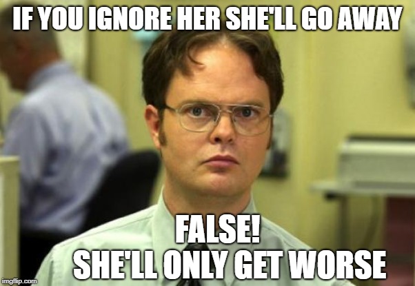 Dwight Schrute | IF YOU IGNORE HER SHE'LL GO AWAY; FALSE!        
SHE'LL ONLY GET WORSE | image tagged in memes,dwight schrute | made w/ Imgflip meme maker