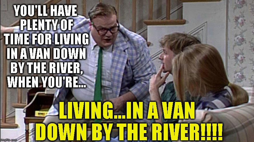 Now young lady, what do you want to do with your life?   I want to live in a van down by the river. | YOU'LL HAVE PLENTY OF TIME FOR LIVING IN A VAN DOWN BY THE RIVER, WHEN YOU'RE... LIVING...IN A VAN DOWN BY THE RIVER!!!! | image tagged in matt foley chris farley,chris farley,living in a van down by the river,la dee frickin da,snl,saturday night live | made w/ Imgflip meme maker
