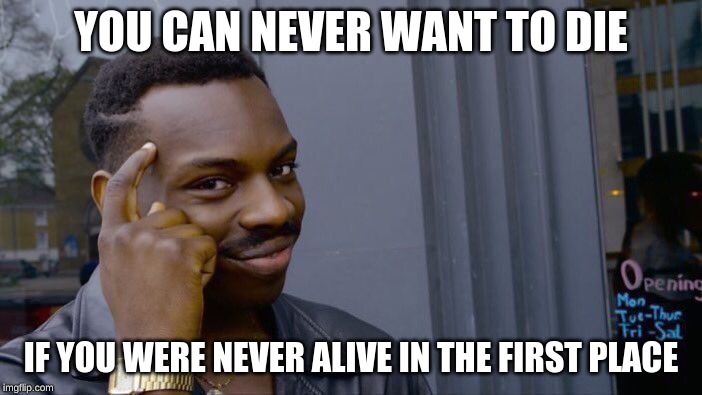 Roll Safe Think About It | YOU CAN NEVER WANT TO DIE; IF YOU WERE NEVER ALIVE IN THE FIRST PLACE | image tagged in memes,roll safe think about it | made w/ Imgflip meme maker