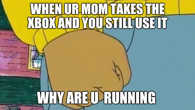 Arthur Fist | WHEN UR MOM TAKES THE XBOX AND YOU STILL USE IT; WHY ARE U  RUNNING | image tagged in memes,arthur fist | made w/ Imgflip meme maker