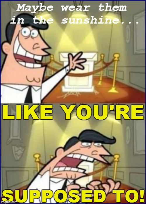 Maybe wear them in the sunshine... SUPPOSED TO! LIKE YOU'RE | made w/ Imgflip meme maker