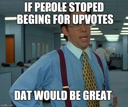 That Would Be Great | IF PEPOLE STOPED BEGING FOR UPVOTES; DAT WOULD BE GREAT | image tagged in memes,that would be great | made w/ Imgflip meme maker